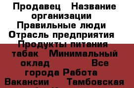 Продавец › Название организации ­ Правильные люди › Отрасль предприятия ­ Продукты питания, табак › Минимальный оклад ­ 30 000 - Все города Работа » Вакансии   . Тамбовская обл.,Котовск г.